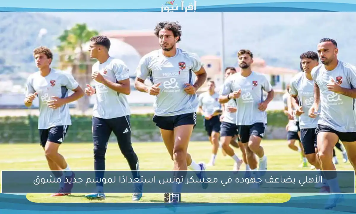 الأهلي يضاعف جهوده في معسكر تونس استعدادًا لموسم جديد مشوق