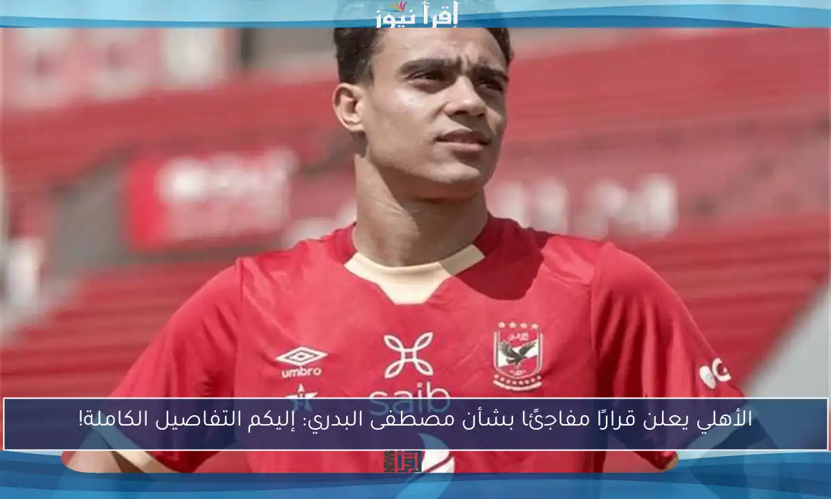 الأهلي يعلن قرارًا مفاجئًا بشأن مصطفى البدري: إليكم التفاصيل الكاملة!