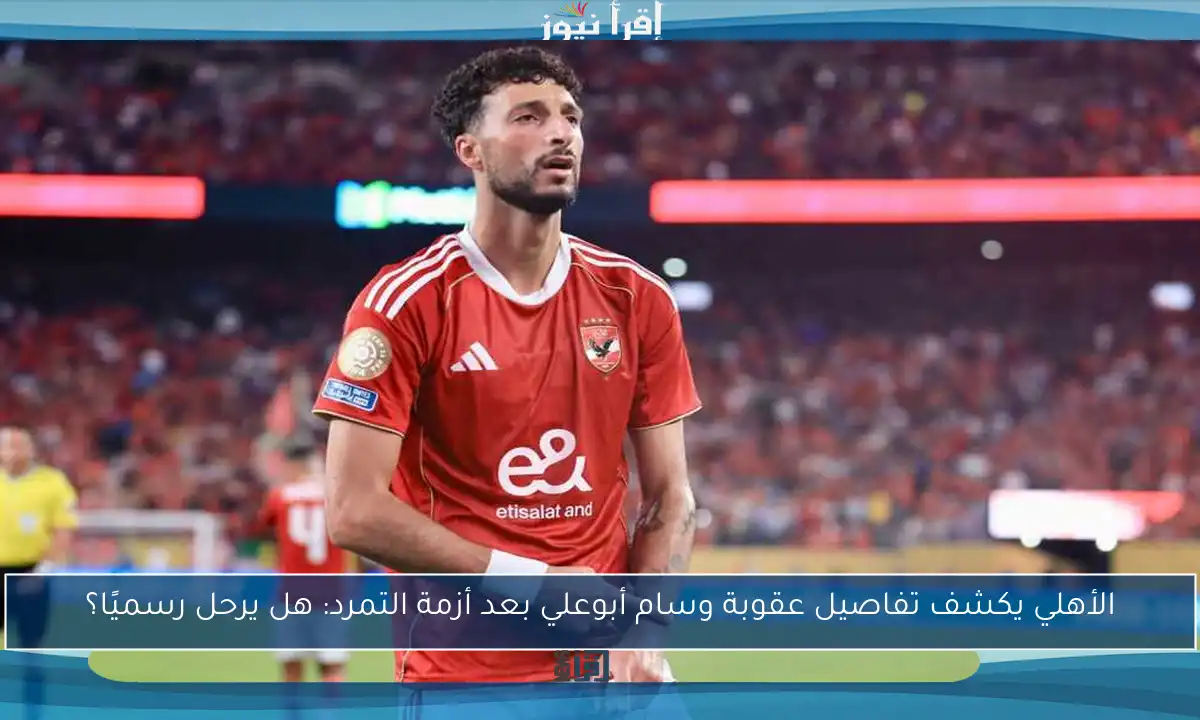 الأهلي يكشف تفاصيل عقوبة وسام أبوعلي بعد أزمة التمرد: هل يرحل رسميًا؟