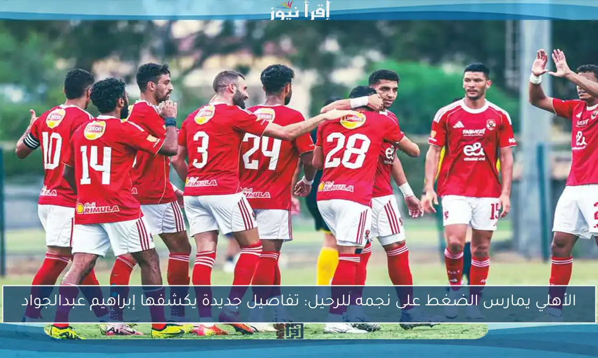 الأهلي يمارس الضغط على نجمه للرحيل: تفاصيل جديدة يكشفها إبراهيم عبدالجواد