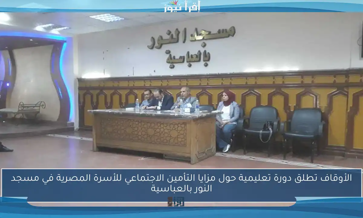 الأوقاف تطلق دورة تعليمية حول مزايا التأمين الاجتماعي للأسرة المصرية في مسجد النور بالعباسية