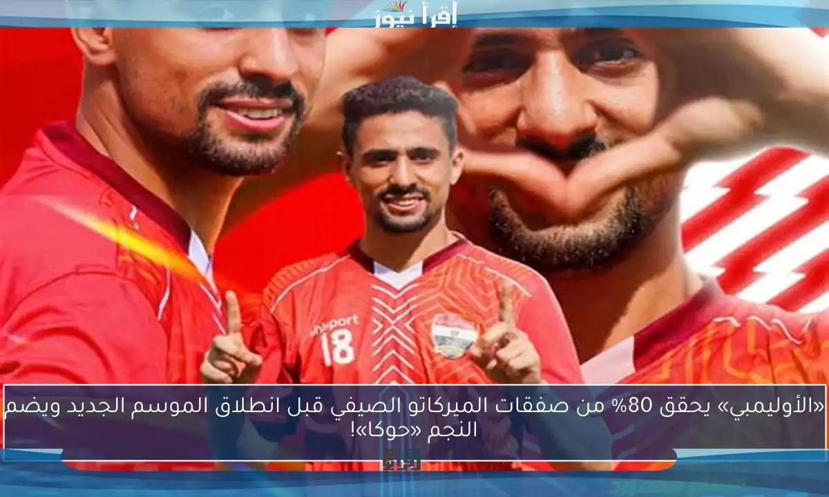 «الأوليمبي» يحقق 80% من صفقات الميركاتو الصيفي قبل انطلاق الموسم الجديد ويضم النجم «حوكا»!