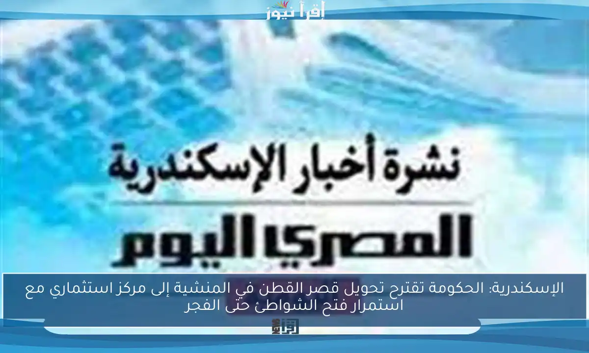الإسكندرية: الحكومة تقترح تحويل قصر القطن في المنشية إلى مركز استثماري مع استمرار فتح الشواطئ حتى الفجر