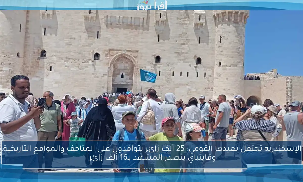 الإسكندرية تحتفل بعيدها القومي: 25 ألف زائر يتوافدون على المتاحف والمواقع التاريخية، وقايتباي يتصدر المشهد بـ16 ألف زائر!