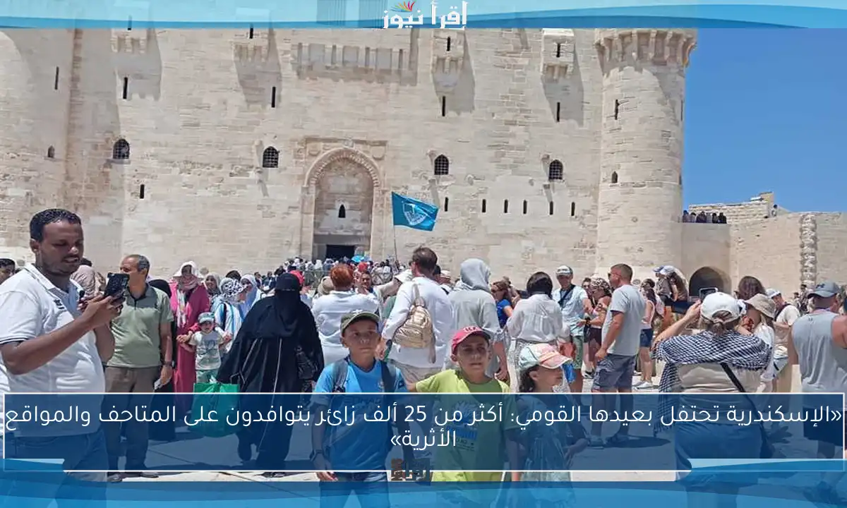 «الإسكندرية تحتفل بعيدها القومي: أكثر من 25 ألف زائر يتوافدون على المتاحف والمواقع الأثرية»