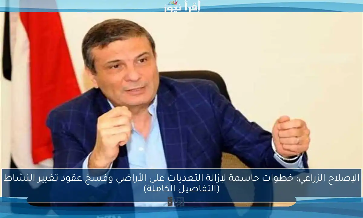 الإصلاح الزراعي: خطوات حاسمة لإزالة التعديات على الأراضي وفسخ عقود تغيير النشاط (التفاصيل الكاملة)