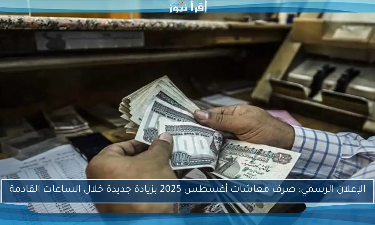 الإعلان الرسمي: صرف معاشات أغسطس 2025 بزيادة جديدة خلال الساعات القادمة