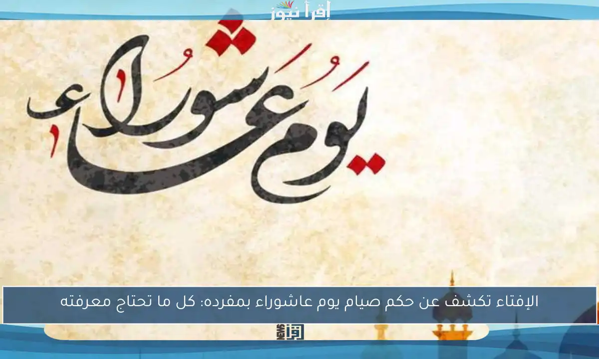 الإفتاء تكشف عن حكم صيام يوم عاشوراء بمفرده: كل ما تحتاج معرفته