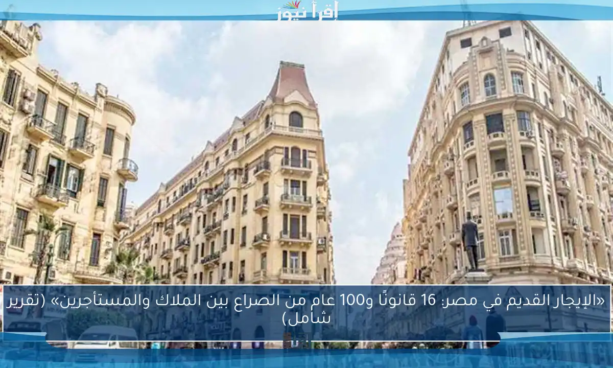 «الإيجار القديم في مصر: 16 قانونًا و100 عام من الصراع بين الملاك والمستأجرين» (تقرير شامل)