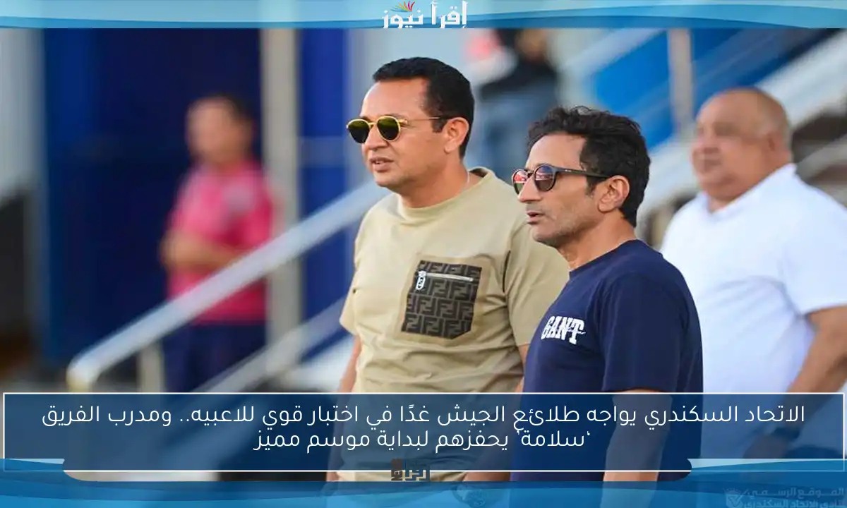 الاتحاد السكندري يواجه طلائع الجيش غدًا في اختبار قوي للاعبيه.. ومدرب الفريق ‘سلامة’ يحفزهم لبداية موسم مميز