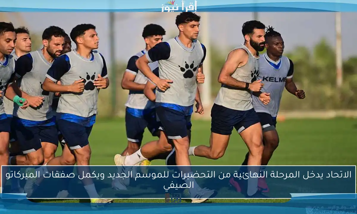 الاتحاد يدخل المرحلة النهائية من التحضيرات للموسم الجديد ويكمل صفقات الميركاتو الصيفي