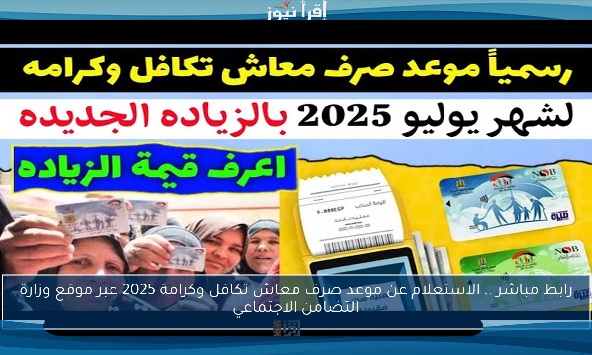 رابط مباشر .. الاستعلام عن موعد صرف معاش تكافل وكرامة 2025 عبر موقع وزارة التضامن الاجتماعي