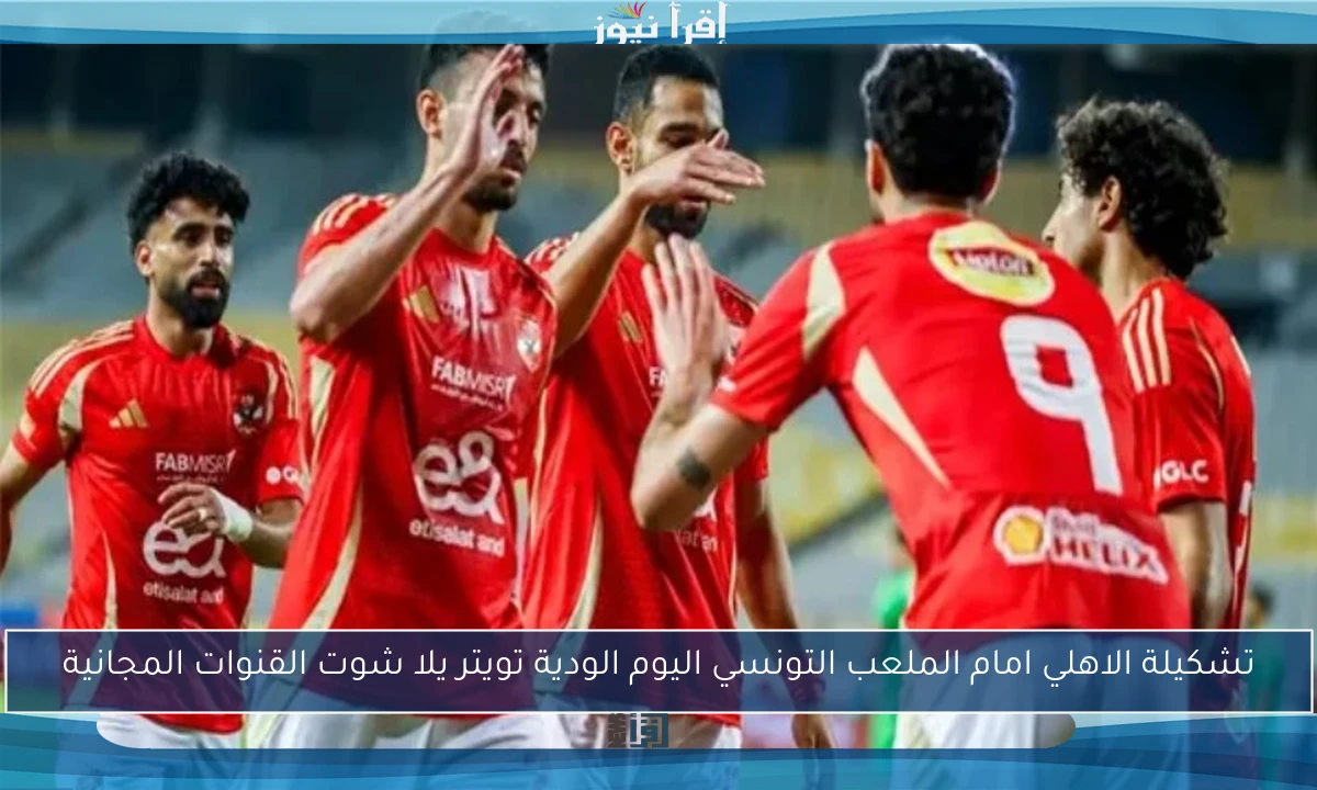 تشكيلة الاهلي امام الملعب التونسي اليوم الودية تويتر يلا شوت القنوات المجانية