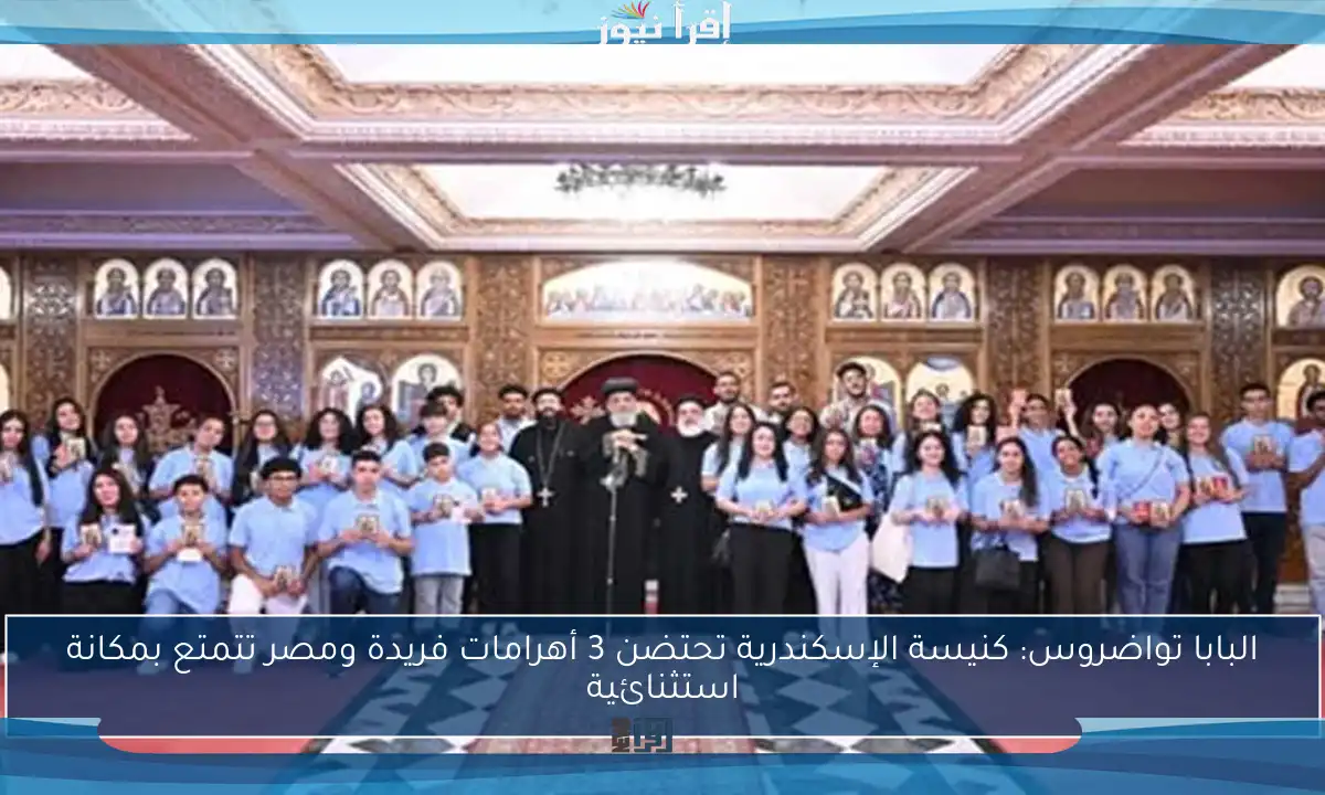 البابا تواضروس: كنيسة الإسكندرية تحتضن 3 أهرامات فريدة ومصر تتمتع بمكانة استثنائية