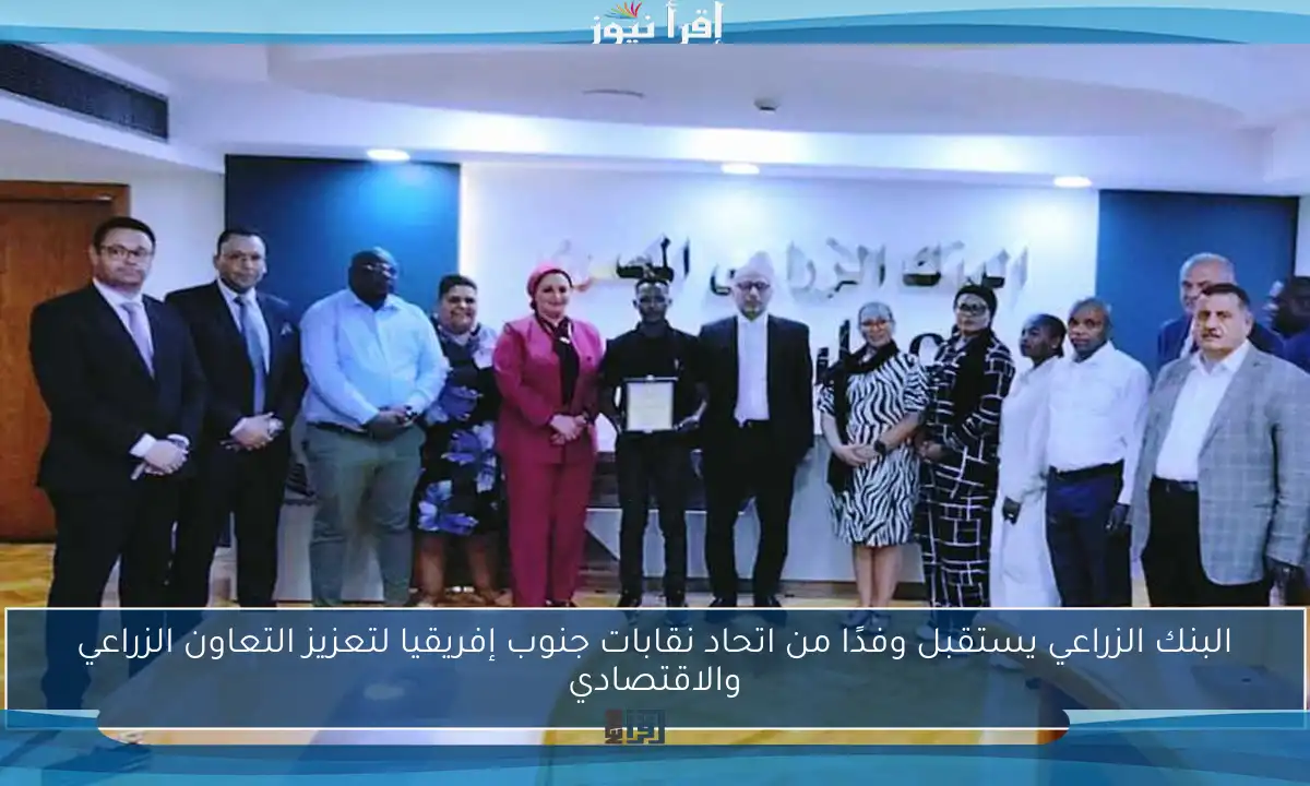 البنك الزراعي يستقبل وفدًا من اتحاد نقابات جنوب إفريقيا لتعزيز التعاون الزراعي والاقتصادي