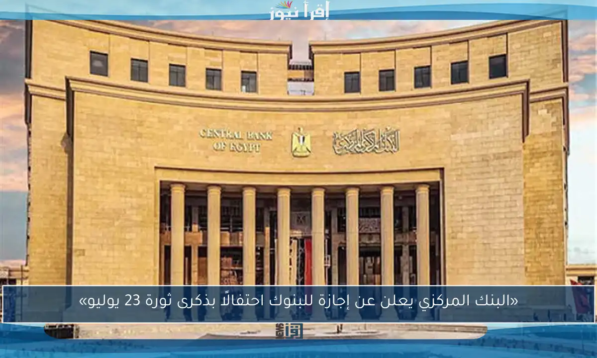 «البنك المركزي يعلن عن إجازة للبنوك احتفالًا بذكرى ثورة 23 يوليو»