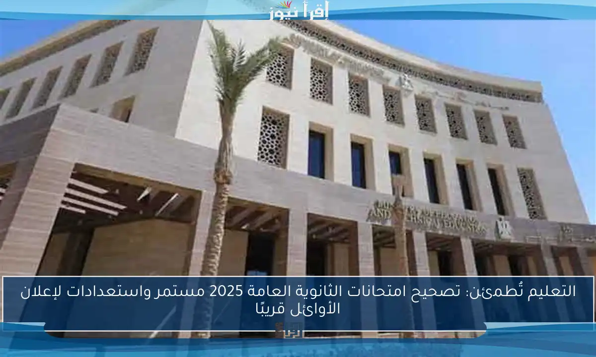التعليم تُطمئن: تصحيح امتحانات الثانوية العامة 2025 مستمر واستعدادات لإعلان الأوائل قريبًا
