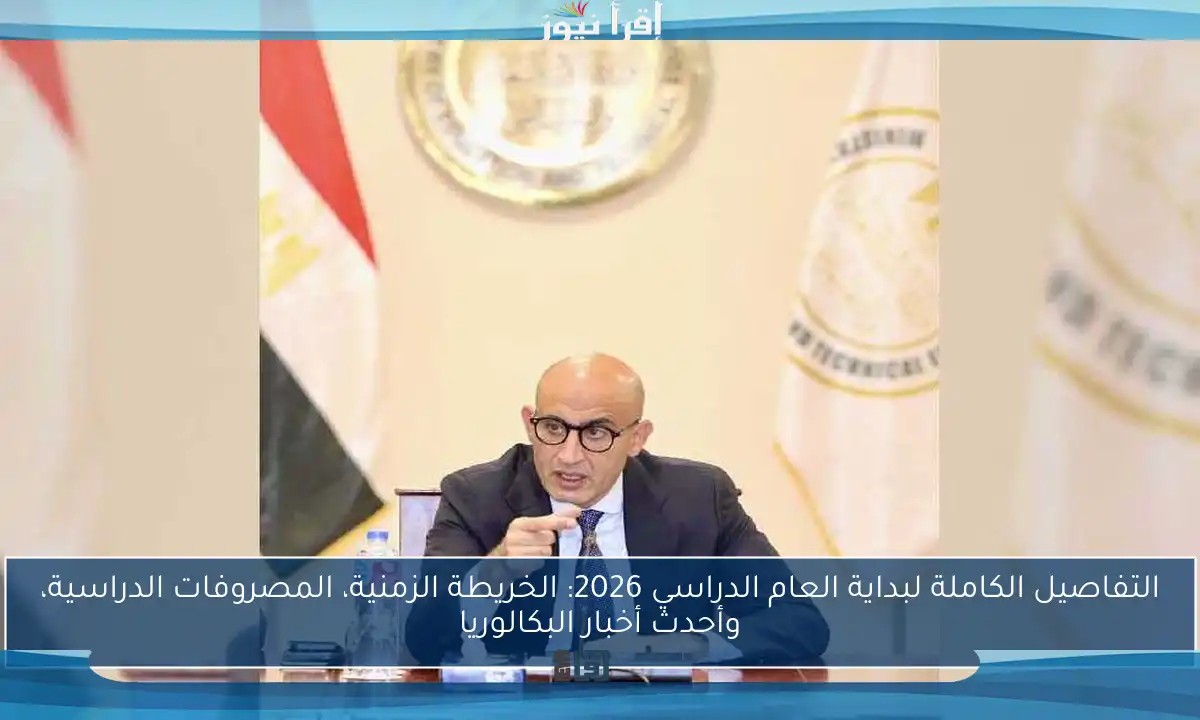 التفاصيل الكاملة لبداية العام الدراسي 2026: الخريطة الزمنية، المصروفات الدراسية، وأحدث أخبار البكالوريا