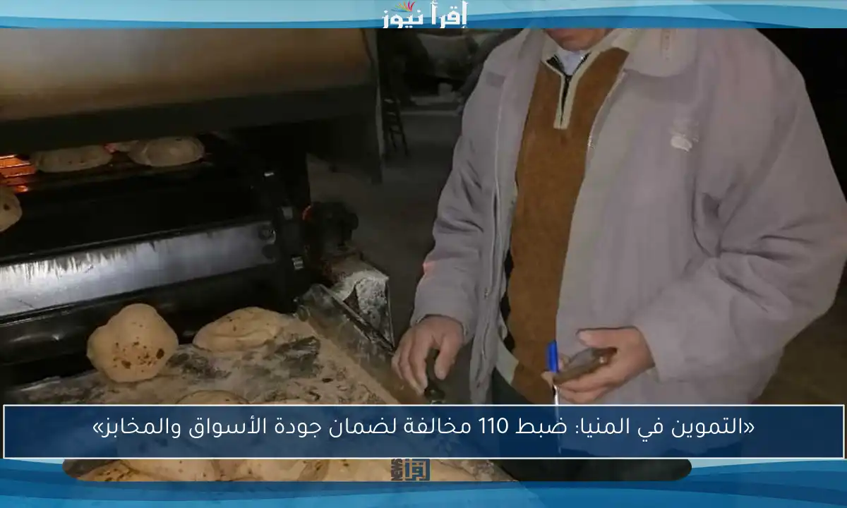 «التموين في المنيا: ضبط 110 مخالفة لضمان جودة الأسواق والمخابز»