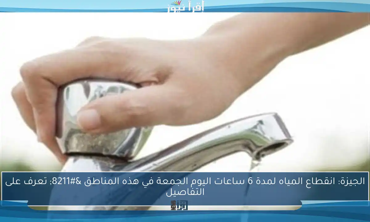الجيزة: انقطاع المياه لمدة 6 ساعات اليوم الجمعة في هذه المناطق – تعرف على التفاصيل