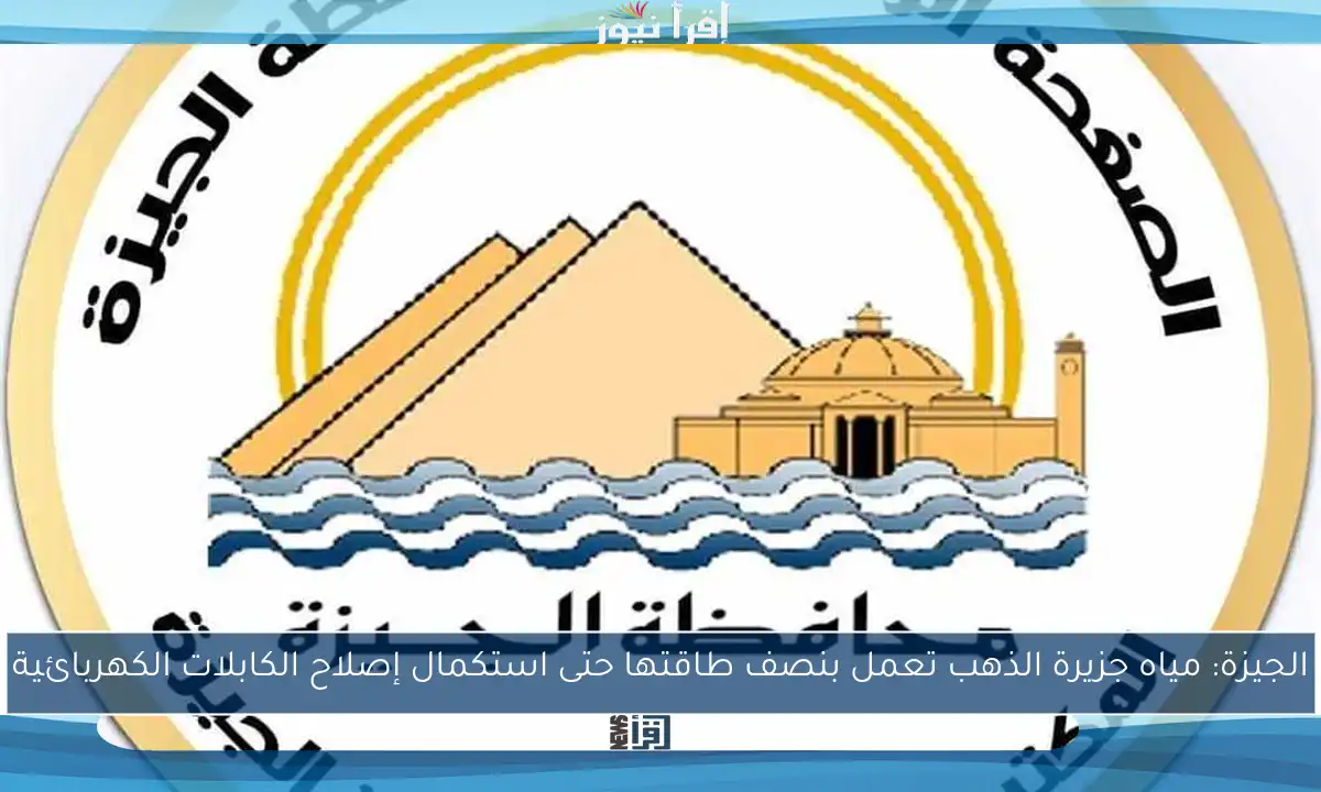 الجيزة: مياه جزيرة الذهب تعمل بنصف طاقتها حتى استكمال إصلاح الكابلات الكهربائية