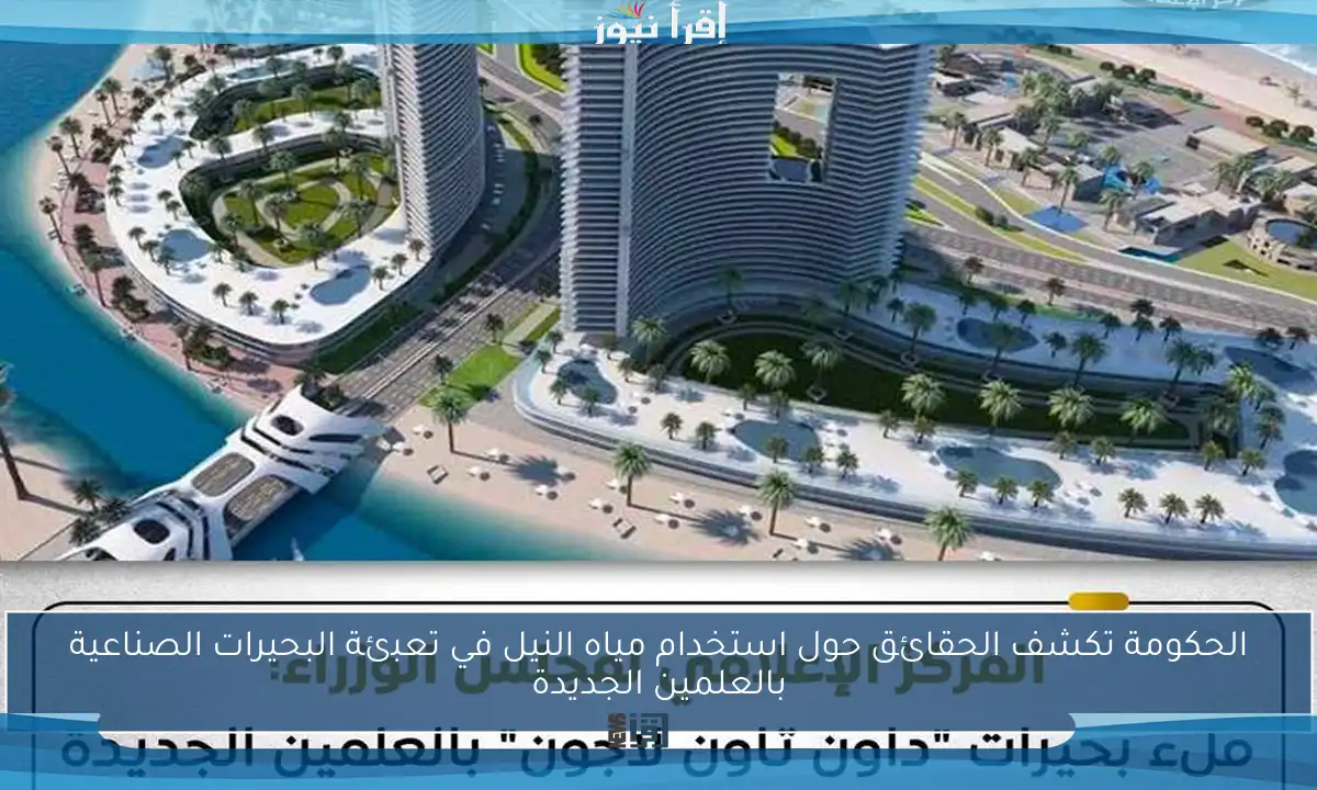 الحكومة تكشف الحقائق حول استخدام مياه النيل في تعبئة البحيرات الصناعية بالعلمين الجديدة