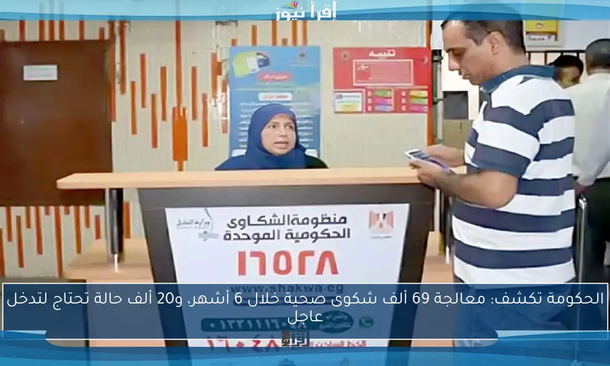 الحكومة تكشف: معالجة 69 ألف شكوى صحية خلال 6 أشهر، و20 ألف حالة تحتاج لتدخل عاجل
