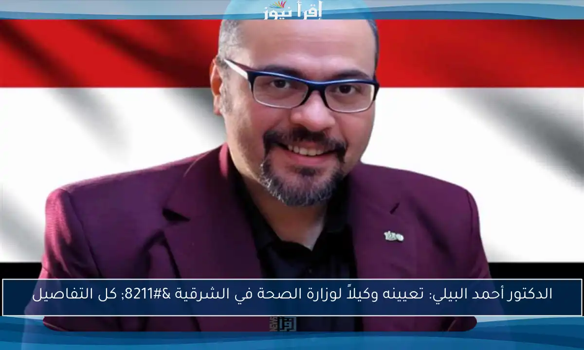 الدكتور أحمد البيلي: تعيينه وكيلاً لوزارة الصحة في الشرقية – كل التفاصيل
