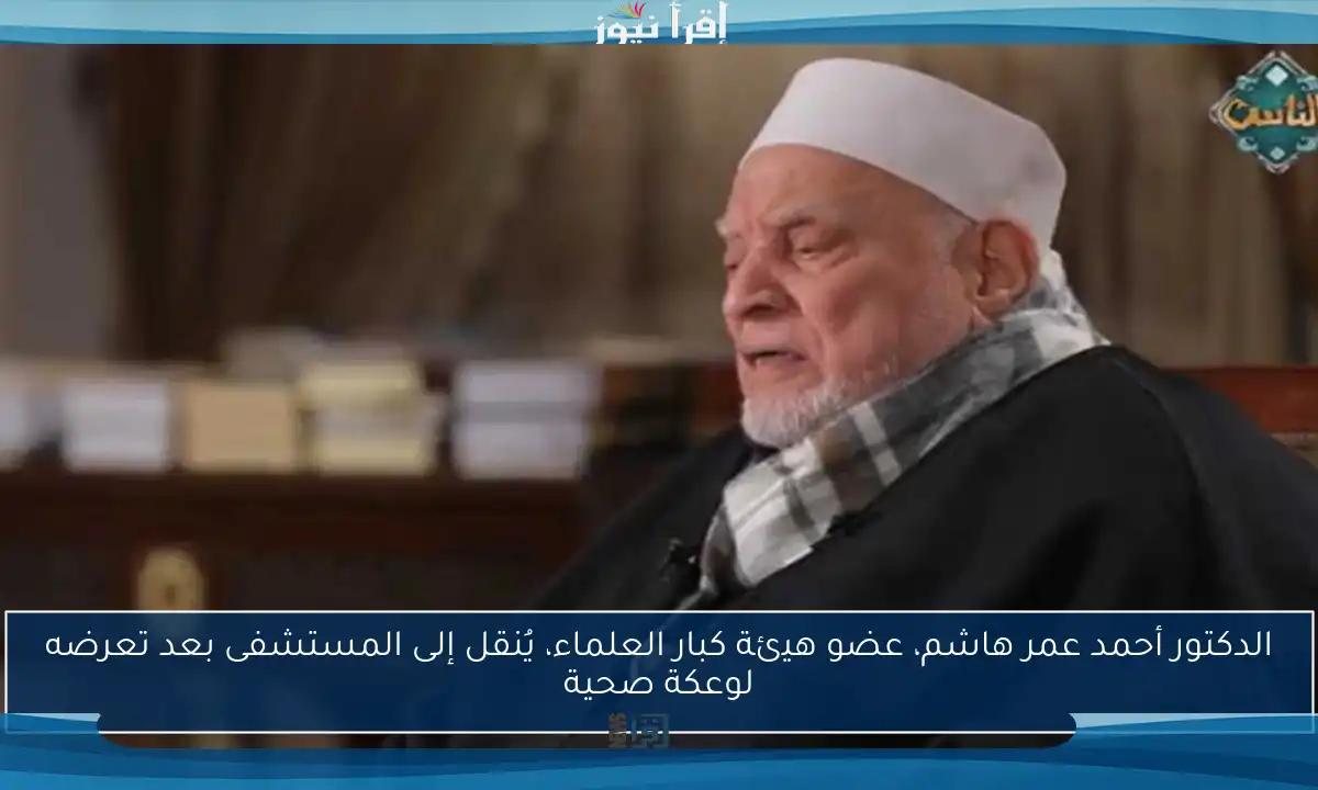 الدكتور أحمد عمر هاشم، عضو هيئة كبار العلماء، يُنقل إلى المستشفى بعد تعرضه لوعكة صحية