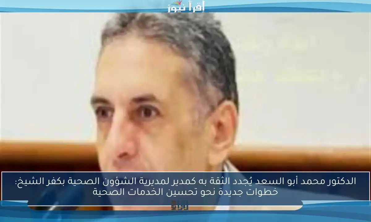 الدكتور محمد أبو السعد يُجدد الثقة به كمدير لمديرية الشؤون الصحية بكفر الشيخ: خطوات جديدة نحو تحسين الخدمات الصحية