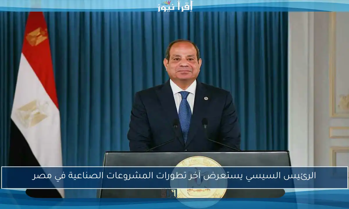 الرئيس السيسي يستعرض آخر تطورات المشروعات الصناعية في مصر