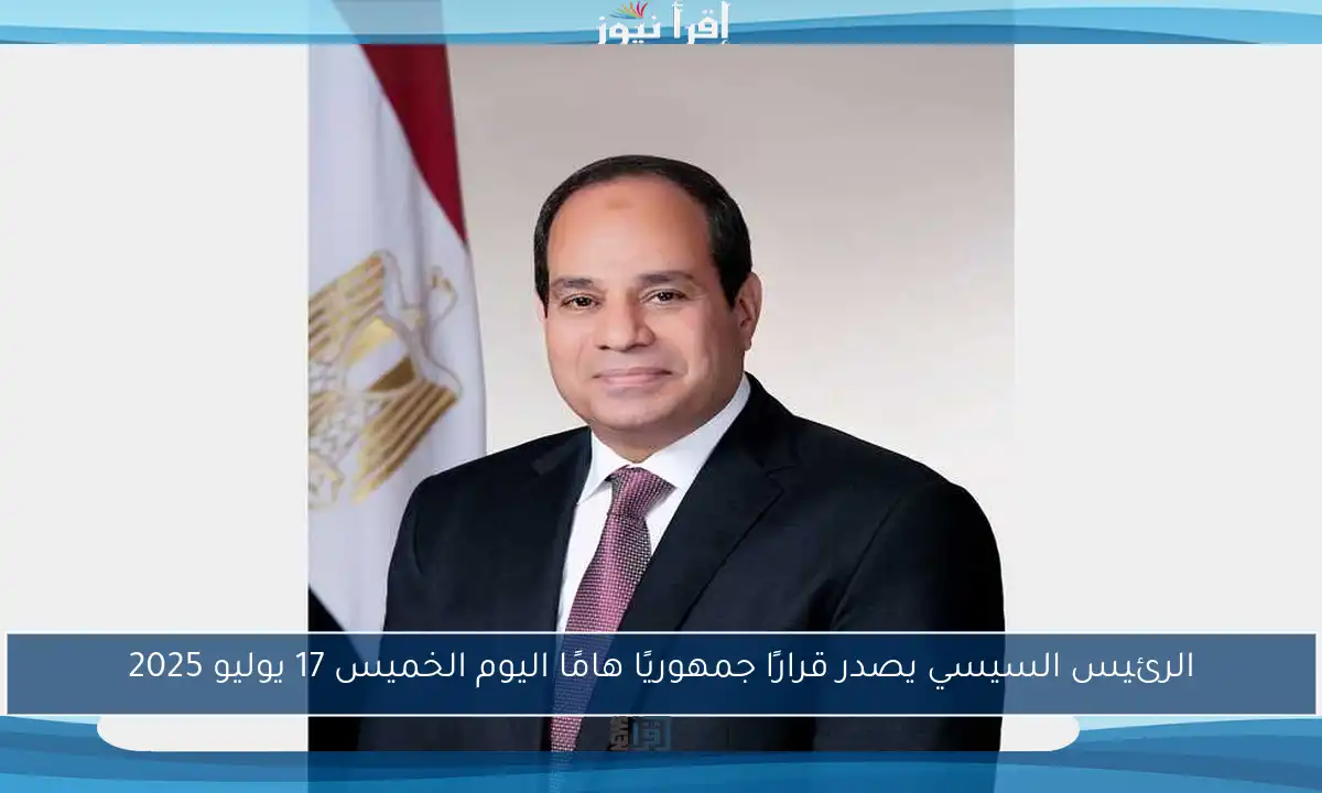 الرئيس السيسي يصدر قرارًا جمهوريًا هامًا اليوم الخميس 17 يوليو 2025