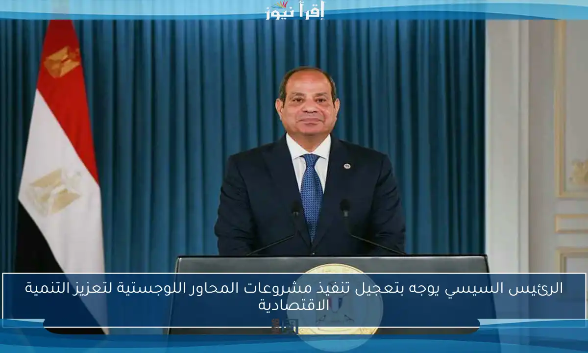 الرئيس السيسي يوجه بتعجيل تنفيذ مشروعات المحاور اللوجستية لتعزيز التنمية الاقتصادية