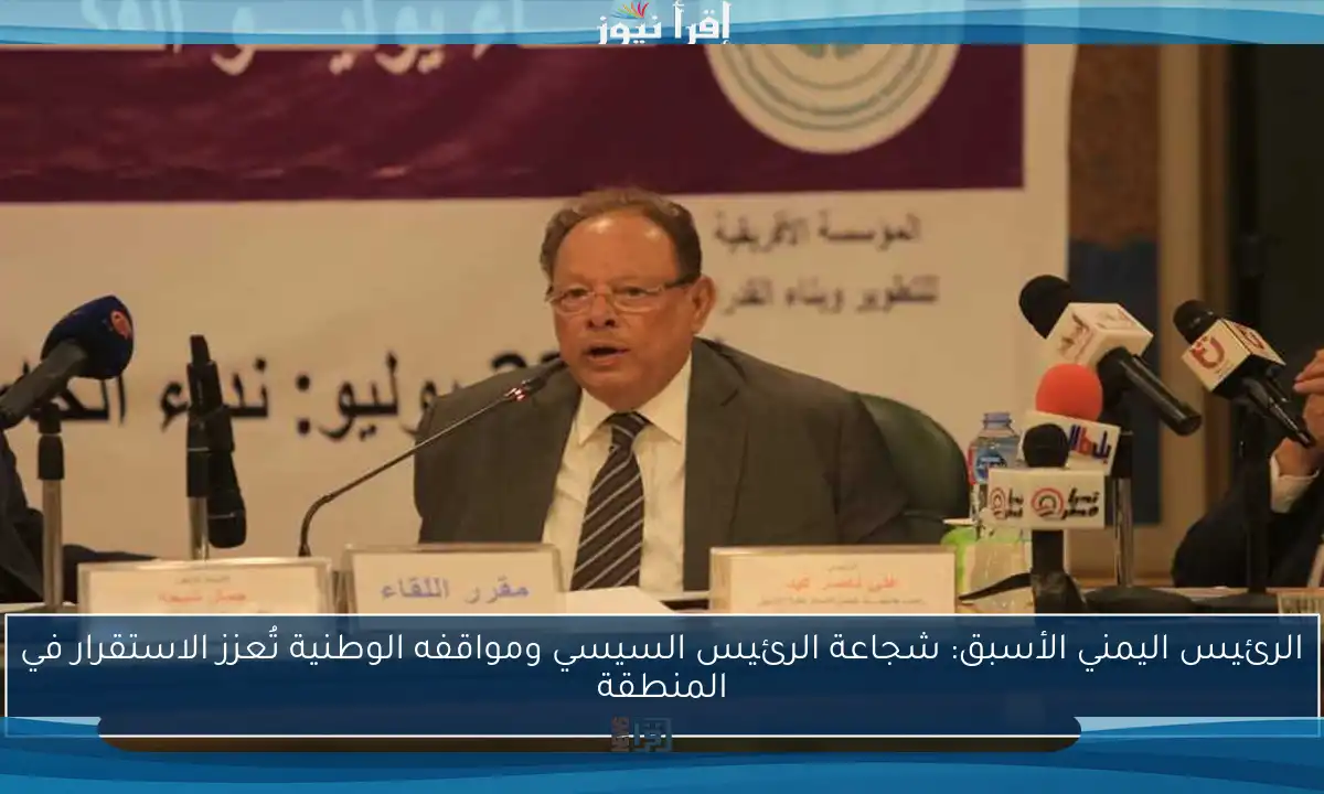 الرئيس اليمني الأسبق: شجاعة الرئيس السيسي ومواقفه الوطنية تُعزز الاستقرار في المنطقة