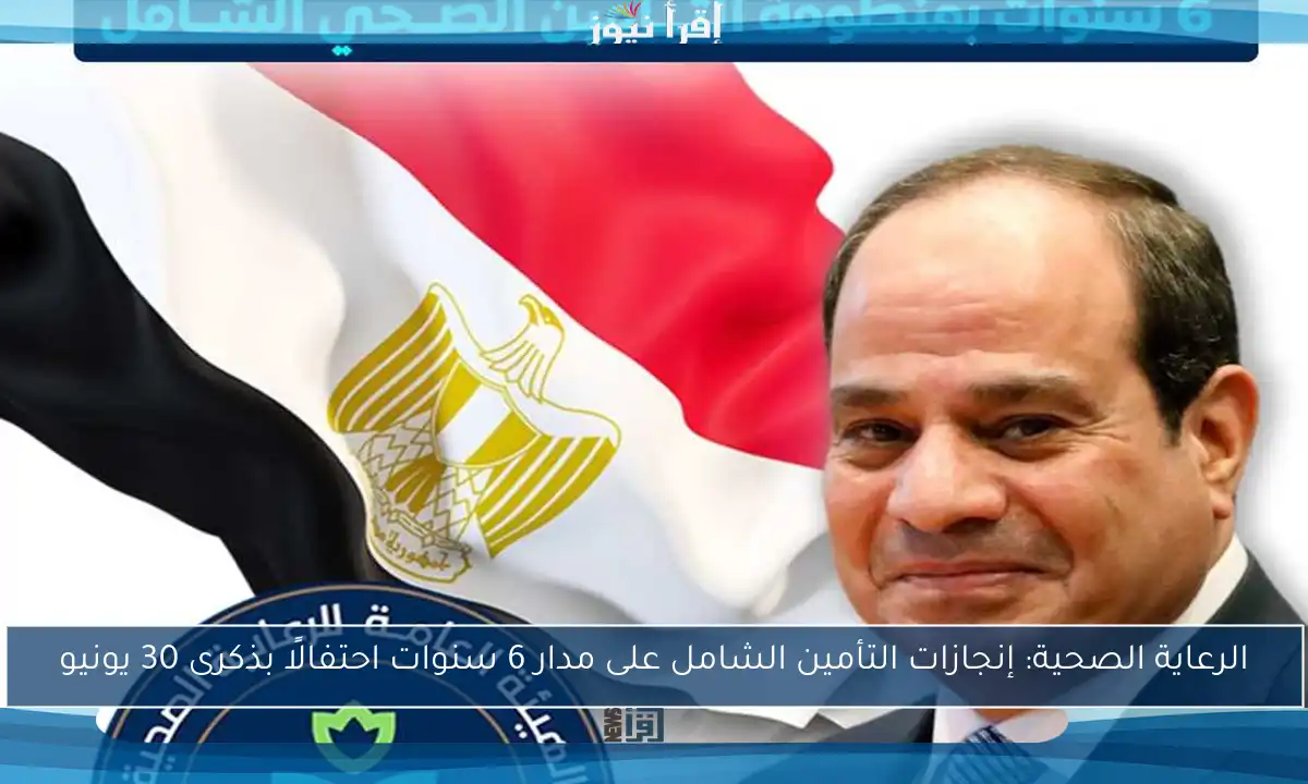 الرعاية الصحية: إنجازات التأمين الشامل على مدار 6 سنوات احتفالًا بذكرى 30 يونيو
