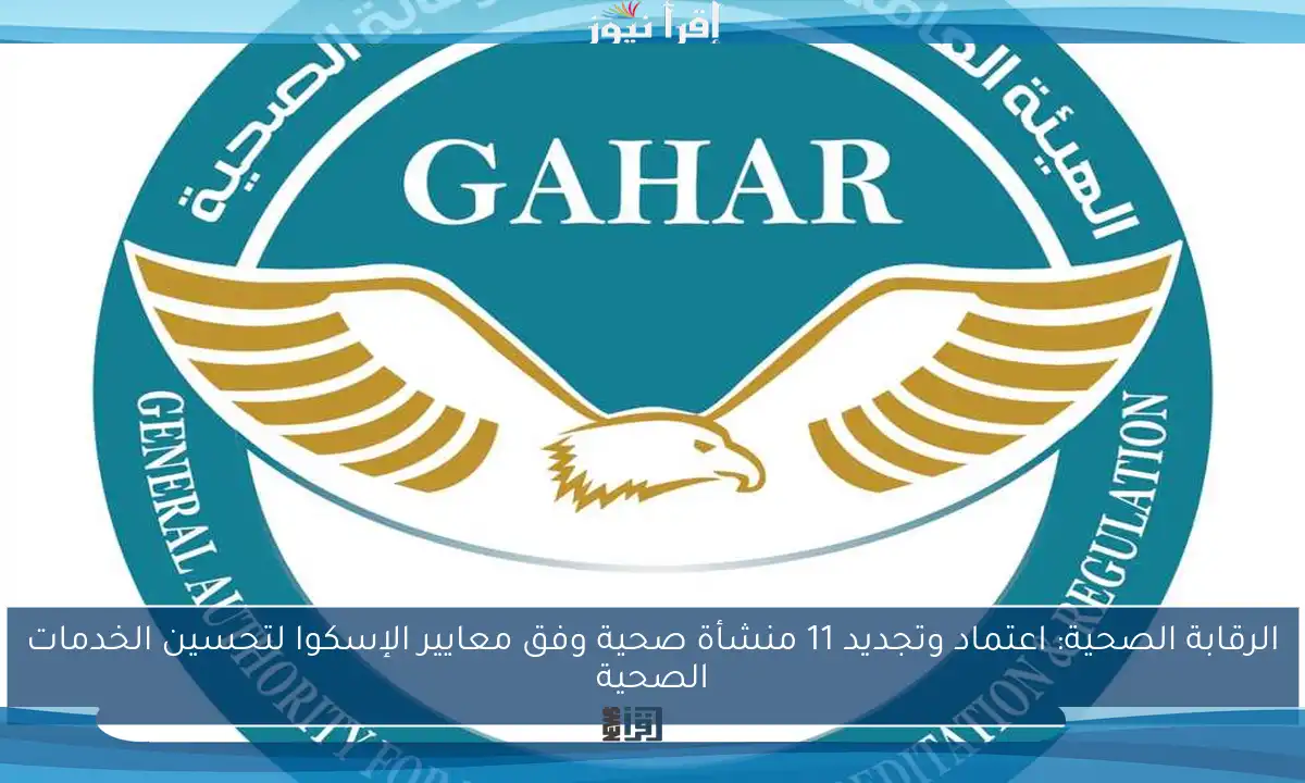 الرقابة الصحية: اعتماد وتجديد 11 منشأة صحية وفق معايير الإسكوا لتحسين الخدمات الصحية