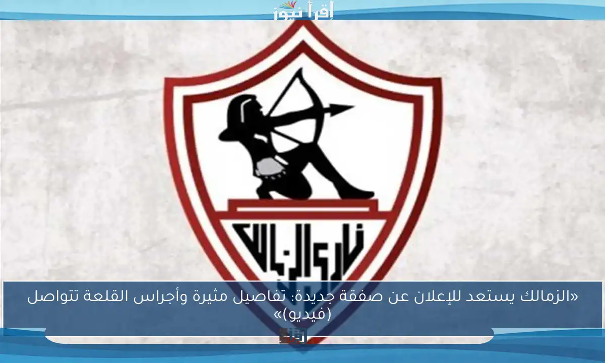 «الزمالك يستعد للإعلان عن صفقة جديدة: تفاصيل مثيرة وأجراس القلعة تتواصل (فيديو)»
