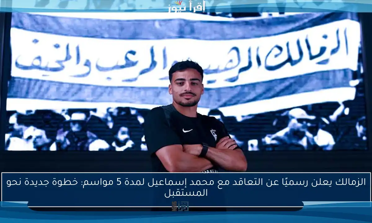 الزمالك يعلن رسميًا عن التعاقد مع محمد إسماعيل لمدة 5 مواسم: خطوة جديدة نحو المستقبل