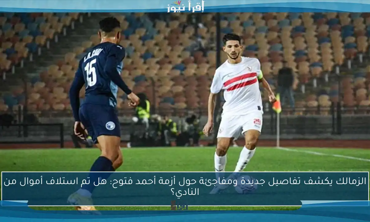 الزمالك يكشف تفاصيل جديدة ومفاجئة حول أزمة أحمد فتوح: هل تم استلاف أموال من النادي؟