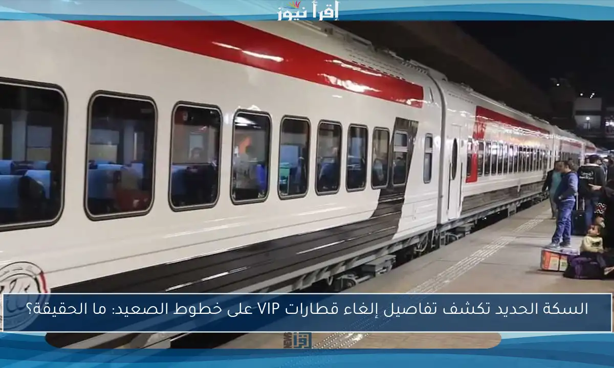 السكة الحديد تكشف تفاصيل إلغاء قطارات VIP على خطوط الصعيد: ما الحقيقة؟