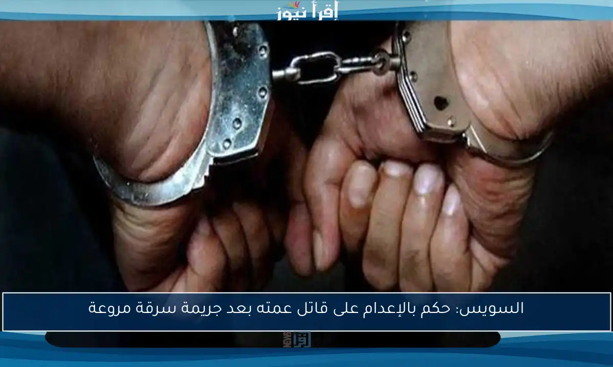 السويس: حكم بالإعدام على قاتل عمته بعد جريمة سرقة مروعة