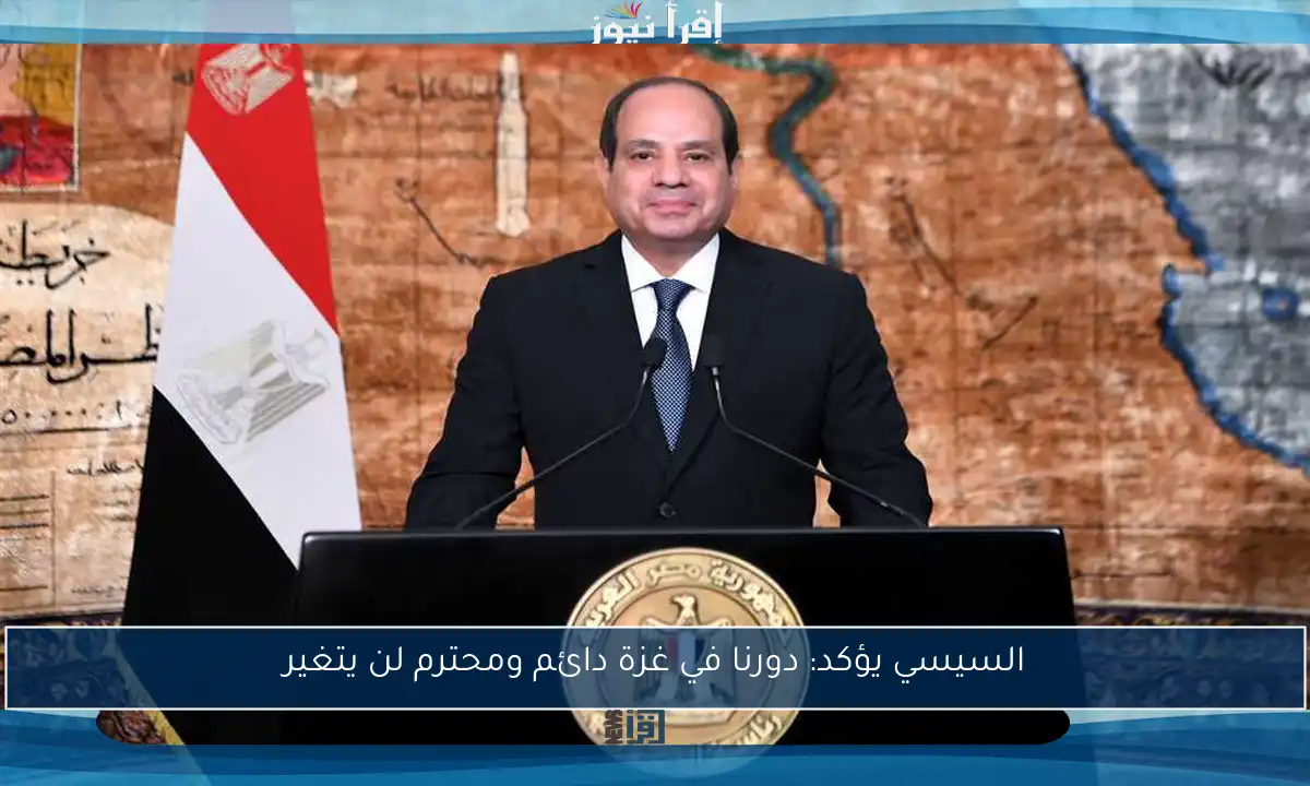 السيسي يؤكد: دورنا في غزة دائم ومحترم لن يتغير