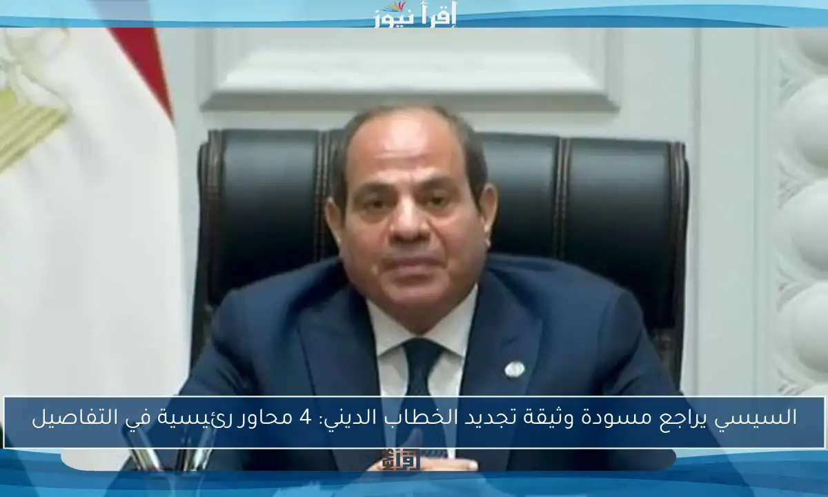 السيسي يراجع مسودة وثيقة تجديد الخطاب الديني: 4 محاور رئيسية في التفاصيل