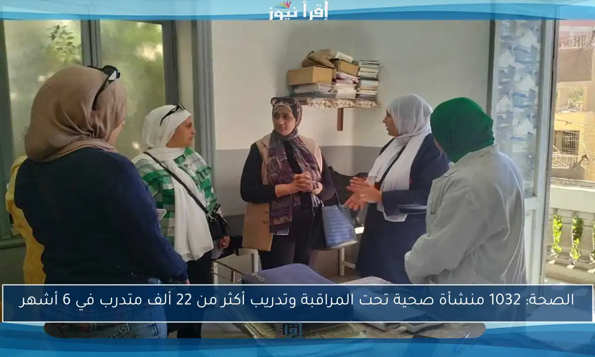 الصحة: 1032 منشأة صحية تحت المراقبة وتدريب أكثر من 22 ألف متدرب في 6 أشهر