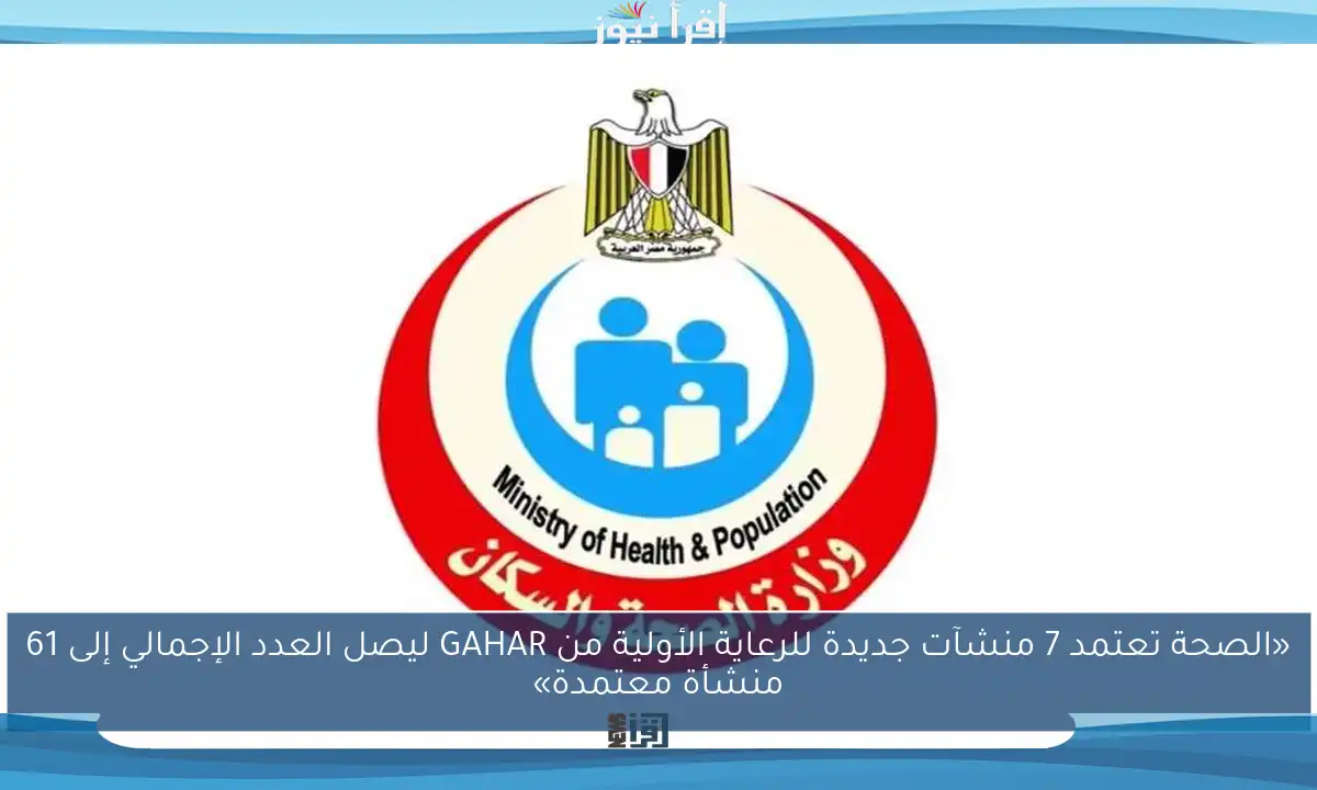 «الصحة تعتمد 7 منشآت جديدة للرعاية الأولية من GAHAR ليصل العدد الإجمالي إلى 61 منشأة معتمدة»