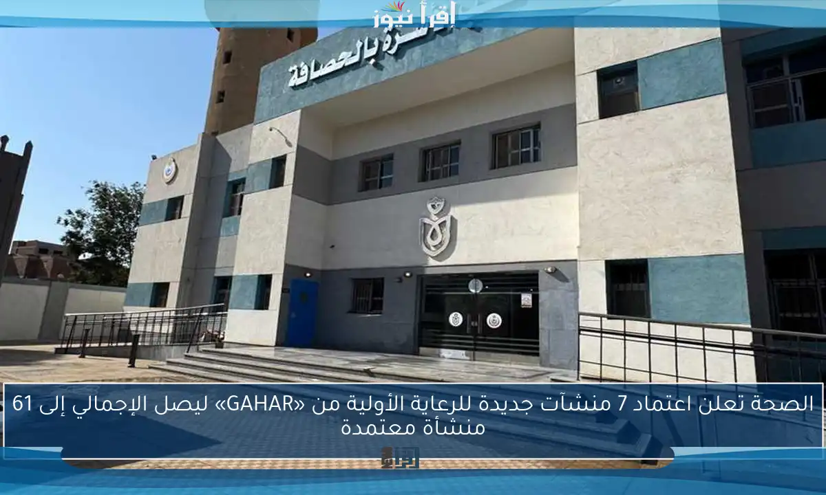 الصحة تعلن اعتماد 7 منشآت جديدة للرعاية الأولية من «GAHAR» ليصل الإجمالي إلى 61 منشأة معتمدة