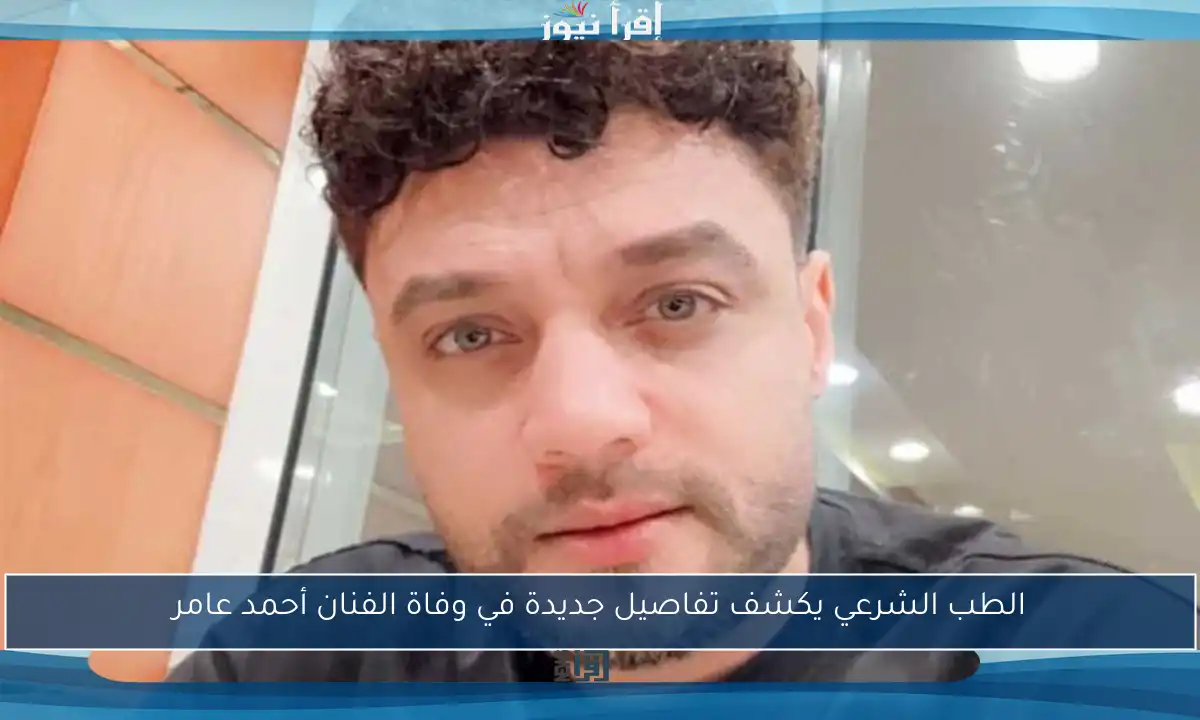 الطب الشرعي يكشف تفاصيل جديدة في وفاة الفنان أحمد عامر