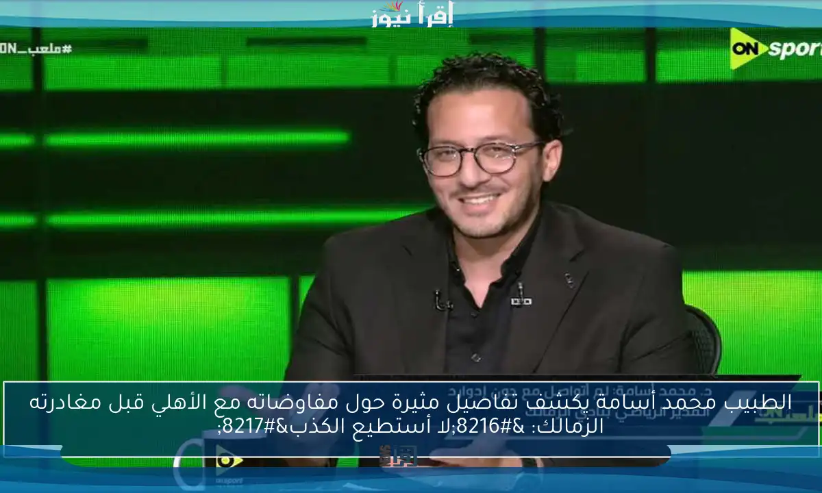 الطبيب محمد أسامة يكشف تفاصيل مثيرة حول مفاوضاته مع الأهلي قبل مغادرته الزمالك: ‘لا أستطيع الكذب’