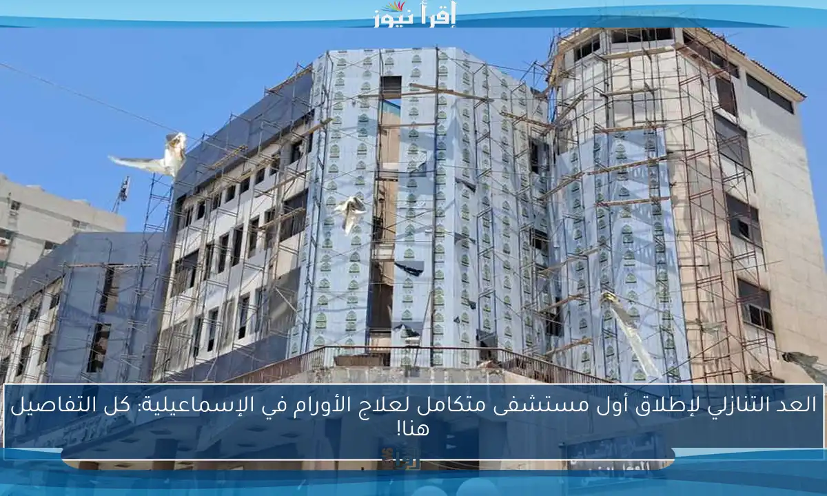 العد التنازلي لإطلاق أول مستشفى متكامل لعلاج الأورام في الإسماعيلية: كل التفاصيل هنا!