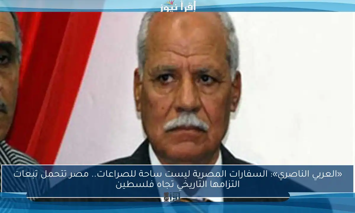 «العربي الناصري»: السفارات المصرية ليست ساحة للصراعات.. مصر تتحمل تبعات التزامها التاريخي تجاه فلسطين